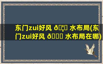 东门zui
好风 🦅 水布局(东门zui
好风 🐅 水布局在哪)